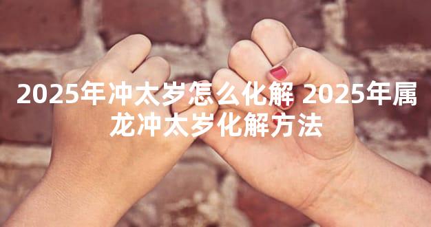 2025年冲太岁怎么化解 2025年属龙冲太岁化解方法